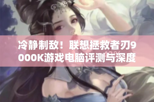 冷静制敌！联想拯救者刃9000K游戏电脑评测与深度解析
