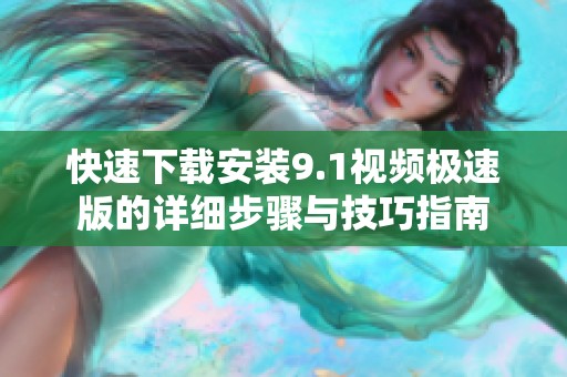 快速下载安装9.1视频极速版的详细步骤与技巧指南