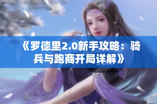 《罗德里2.0新手攻略：骑兵与跑商开局详解》