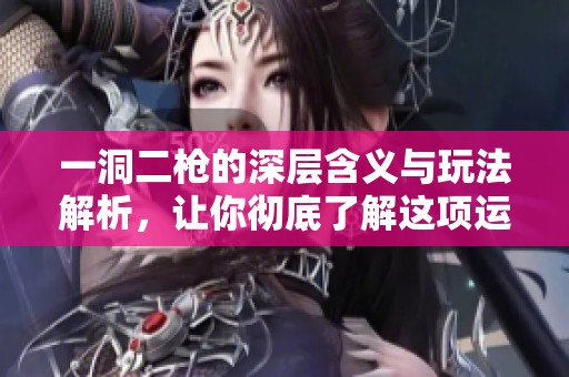 一洞二枪的深层含义与玩法解析，让你彻底了解这项运动