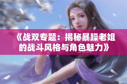 《战双专题：揭秘暴躁老姐的战斗风格与角色魅力》