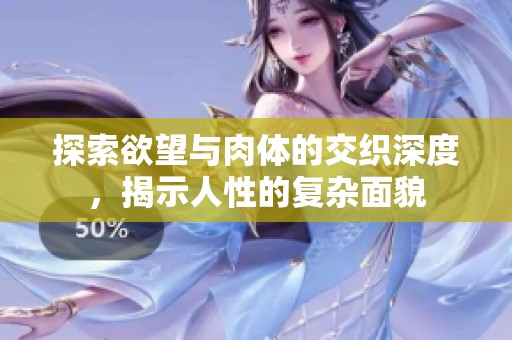 探索欲望与肉体的交织深度，揭示人性的复杂面貌