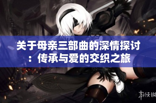 关于母亲三部曲的深情探讨：传承与爱的交织之旅