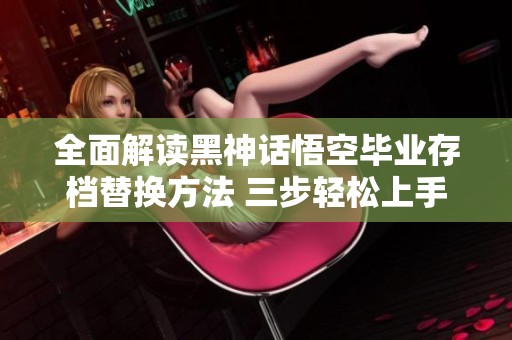 全面解读黑神话悟空毕业存档替换方法 三步轻松上手