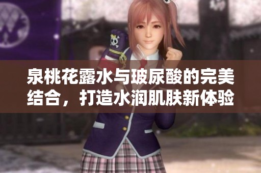 泉桃花露水与玻尿酸的完美结合，打造水润肌肤新体验