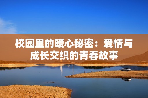 校园里的暖心秘密：爱情与成长交织的青春故事