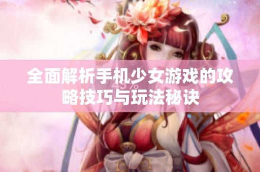 全面解析手机少女游戏的攻略技巧与玩法秘诀