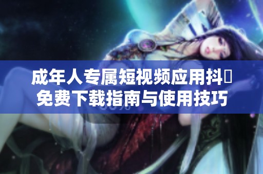 成年人专属短视频应用抖抈免费下载指南与使用技巧