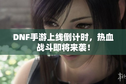 DNF手游上线倒计时，热血战斗即将来袭！