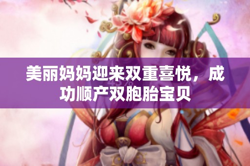 美丽妈妈迎来双重喜悦，成功顺产双胞胎宝贝