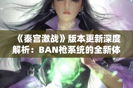 《秦宫激战》版本更新深度解析：BAN枪系统的全新体验与策略调整