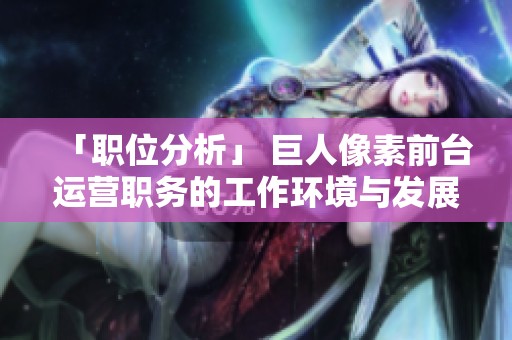 「职位分析」 巨人像素前台运营职务的工作环境与发展前景探索