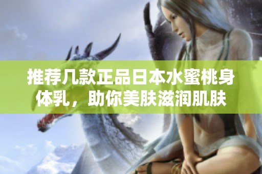 推荐几款正品日本水蜜桃身体乳，助你美肤滋润肌肤