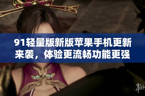 91轻量版新版苹果手机更新来袭，体验更流畅功能更强大