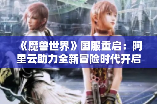 《魔兽世界》国服重启：阿里云助力全新冒险时代开启