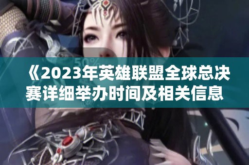 《2023年英雄联盟全球总决赛详细举办时间及相关信息》