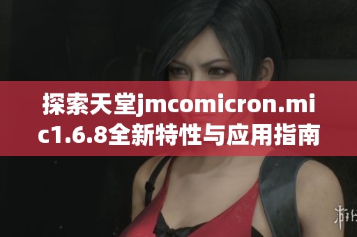 探索天堂jmcomicron.mic1.6.8全新特性与应用指南