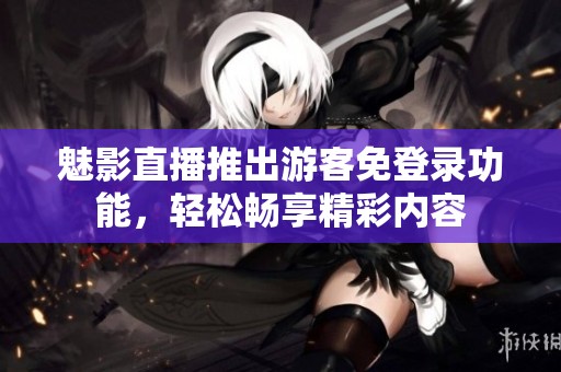 魅影直播推出游客免登录功能，轻松畅享精彩内容