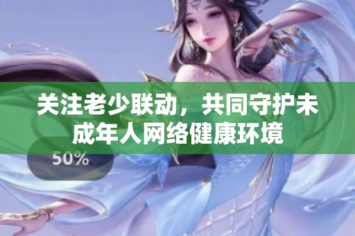 关注老少联动，共同守护未成年人网络健康环境