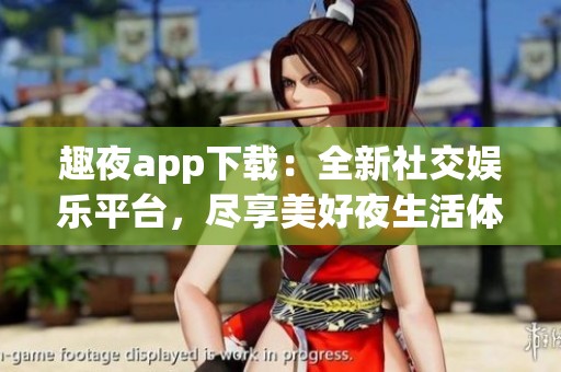 趣夜app下载：全新社交娱乐平台，尽享美好夜生活体验！