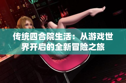 传统四合院生活：从游戏世界开启的全新冒险之旅