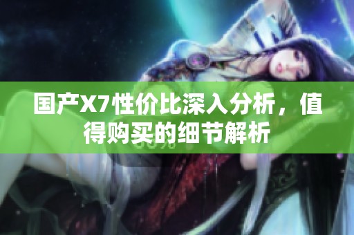 国产X7性价比深入分析，值得购买的细节解析