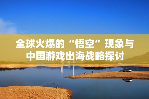 全球火爆的“悟空”现象与中国游戏出海战略探讨