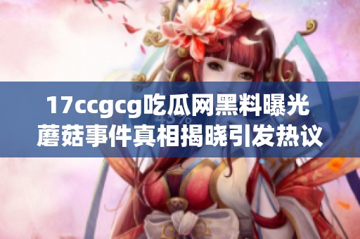 17ccgcg吃瓜网黑料曝光 蘑菇事件真相揭晓引发热议