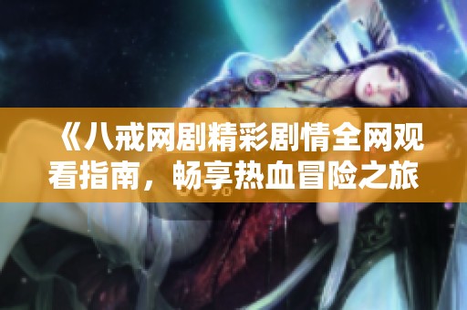 《八戒网剧精彩剧情全网观看指南，畅享热血冒险之旅》