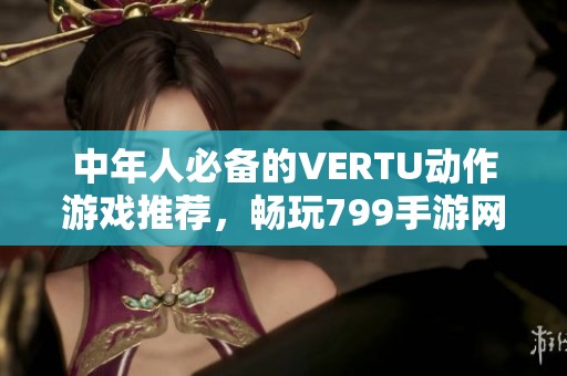 中年人必备的VERTU动作游戏推荐，畅玩799手游网精彩体验