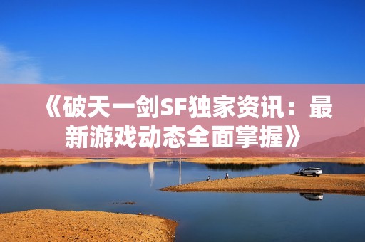 《破天一剑SF独家资讯：最新游戏动态全面掌握》
