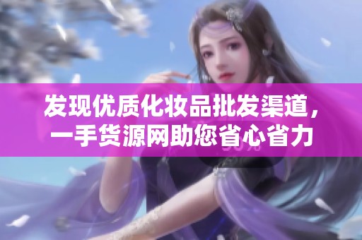 发现优质化妆品批发渠道，一手货源网助您省心省力