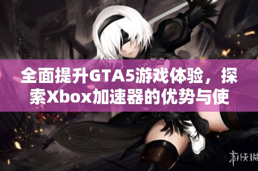 全面提升GTA5游戏体验，探索Xbox加速器的优势与使用技巧