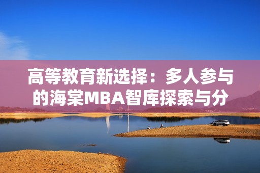 高等教育新选择：多人参与的海棠MBA智库探索与分享