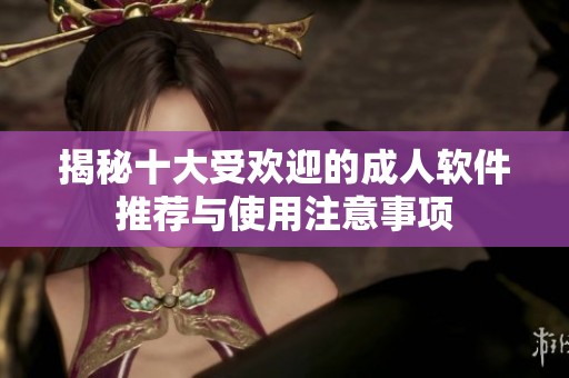 揭秘十大受欢迎的成人软件推荐与使用注意事项
