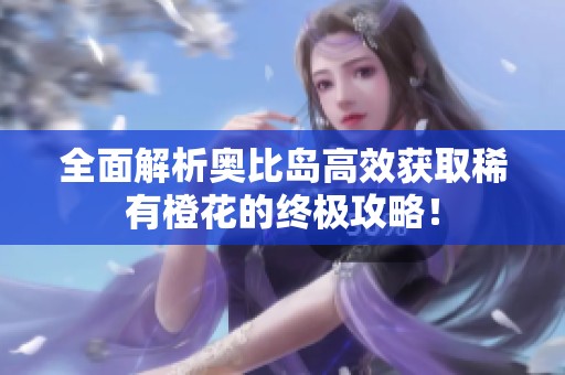 全面解析奥比岛高效获取稀有橙花的终极攻略！
