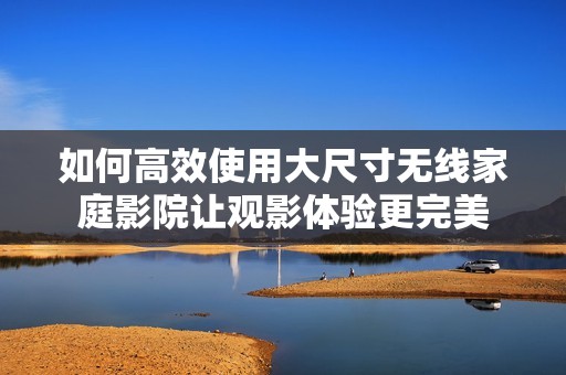 如何高效使用大尺寸无线家庭影院让观影体验更完美