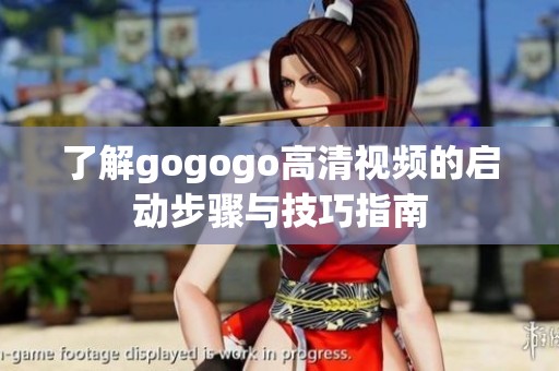 了解gogogo高清视频的启动步骤与技巧指南