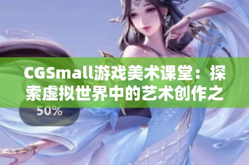 CGSmall游戏美术课堂：探索虚拟世界中的艺术创作之旅