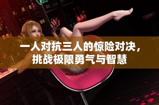 一人对抗三人的惊险对决，挑战极限勇气与智慧