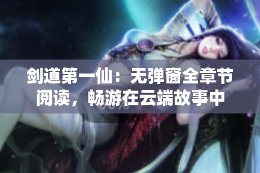 剑道第一仙：无弹窗全章节阅读，畅游在云端故事中