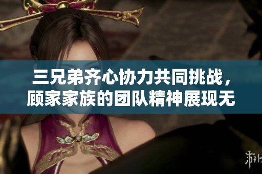 三兄弟齐心协力共同挑战，顾家家族的团队精神展现无遗