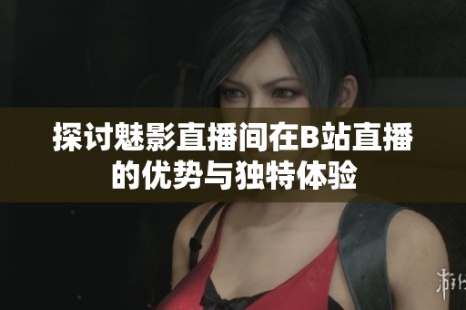 探讨魅影直播间在B站直播的优势与独特体验