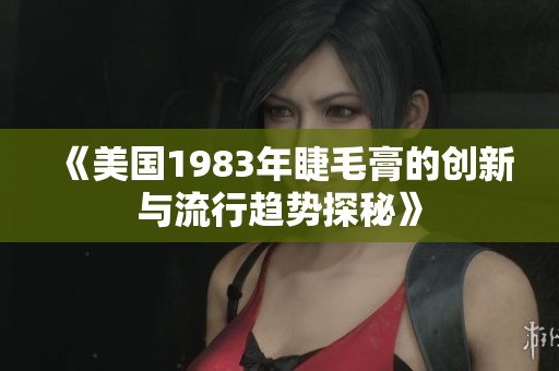 《美国1983年睫毛膏的创新与流行趋势探秘》