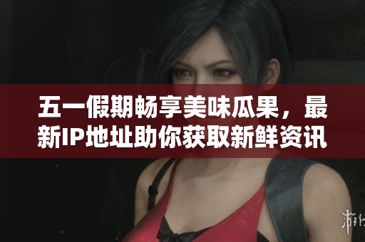五一假期畅享美味瓜果，最新IP地址助你获取新鲜资讯