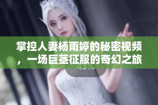 掌控人妻杨雨婷的秘密视频，一场巨茎征服的奇幻之旅