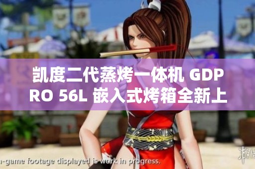 凯度二代蒸烤一体机 GDPRO 56L 嵌入式烤箱全新上市