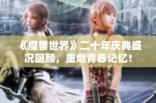 《魔兽世界》二十年庆典盛况回顾，重燃青春记忆！