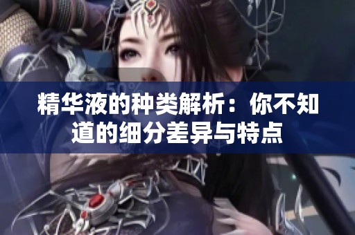 精华液的种类解析：你不知道的细分差异与特点