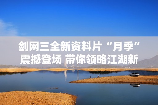剑网三全新资料片“月季”震撼登场 带你领略江湖新篇章